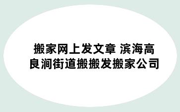 搬家网上发文章 滨海高良涧街道搬搬发搬家公司